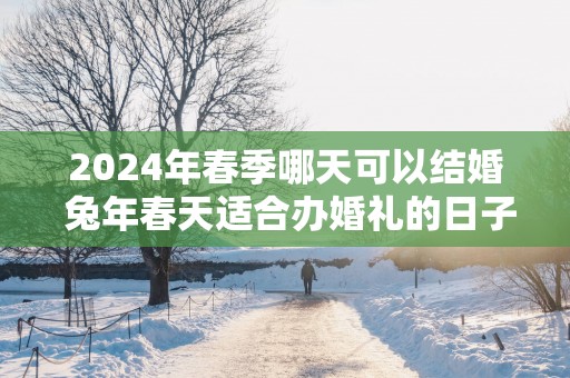 2025年春季哪天可以结婚 蛇年春天适合办婚礼的日子查询