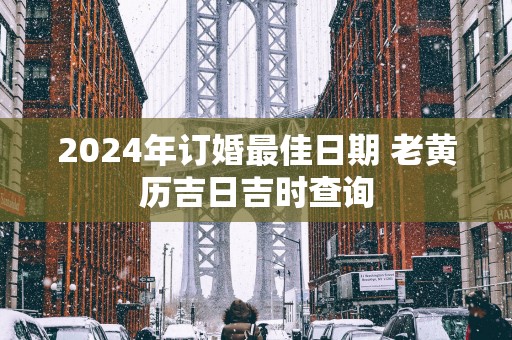 2025年订婚最佳日期 老黄历吉日吉时查询