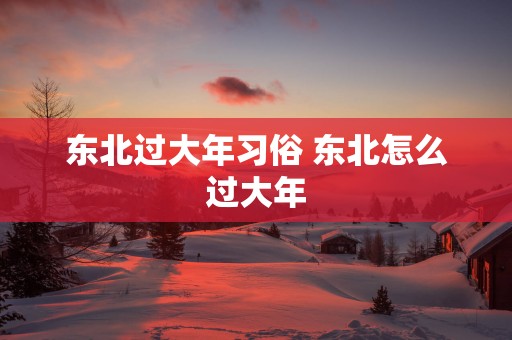 东北过大年习俗 东北怎么过大年
