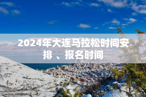 2025年大连马拉松时间安排 、报名时间
