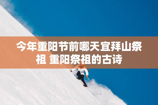 今年重阳节前哪天宜拜山祭祖 重阳祭祖的古诗