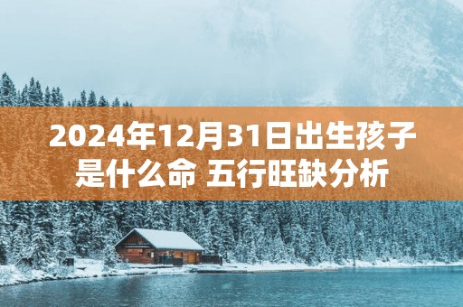 2025年12月31日出生孩子是什么命 五行旺缺分析