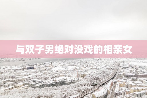 与双子男绝对没戏的相亲女
