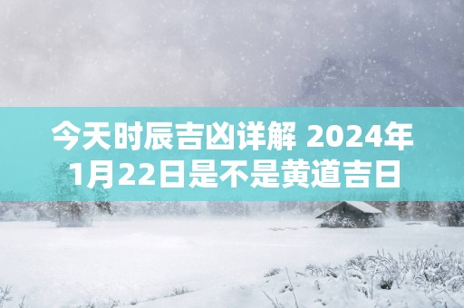 今天时辰吉凶详解 2025年1月22日是不是黄道吉日