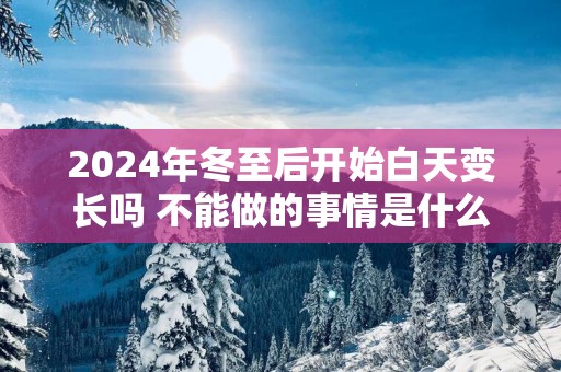 2025年冬至后开始白天变长吗 不能做的事情是什么