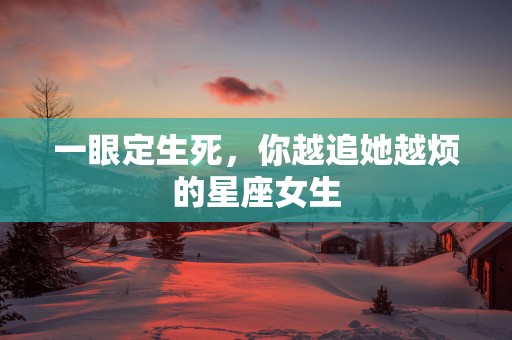 一眼定生死，你越追她越烦的星座女生