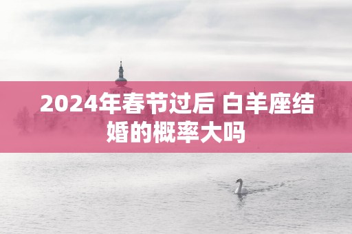 2025年春节过后 白羊座结婚的概率大吗