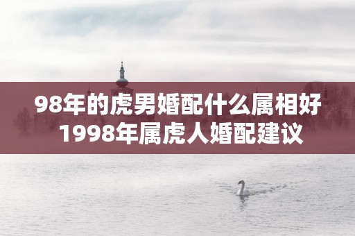 98年的虎男婚配什么属相好 1998年属虎人婚配建议
