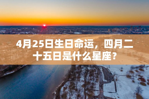 4月25日生日命运，四月二十五日是什么星座？