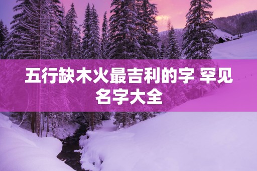 五行缺木火最吉利的字 罕见名字大全