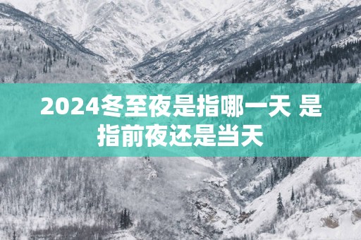 2025冬至夜是指哪一天 是指前夜还是当天