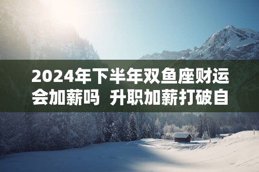 2025年下半年双鱼座财运会加薪吗  升职加薪打破自我