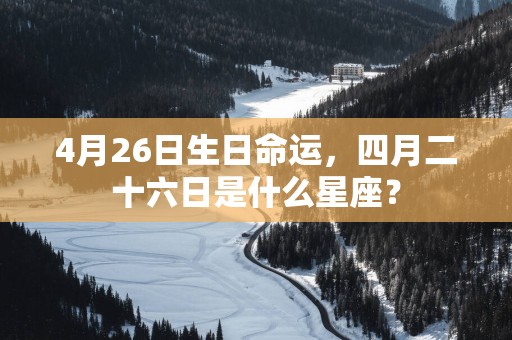 4月26日生日命运，四月二十六日是什么星座？