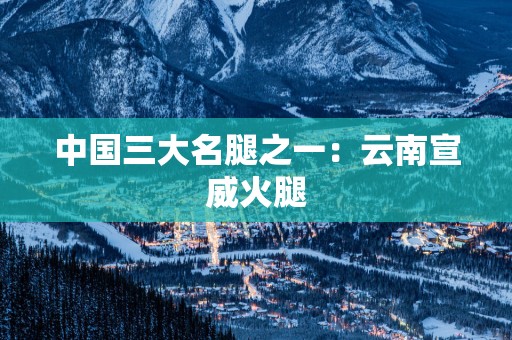 中国三大名腿之一：云南宣威火腿