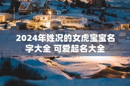 2025年姓况的女虎宝宝名字大全 可爱起名大全