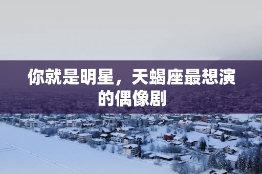 你就是明星，天蝎座最想演的偶像剧
