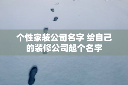 个性家装公司名字 给自己的装修公司起个名字