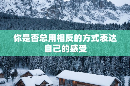 你是否总用相反的方式表达自己的感受