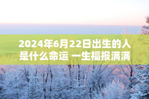 2025年6月22日出生的人是什么命运 一生福报满满