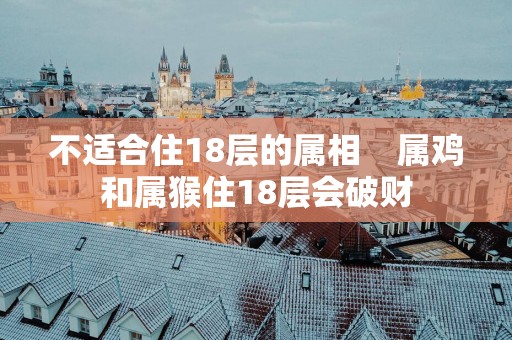 不适合住18层的属相    属鸡和属猴住18层会破财