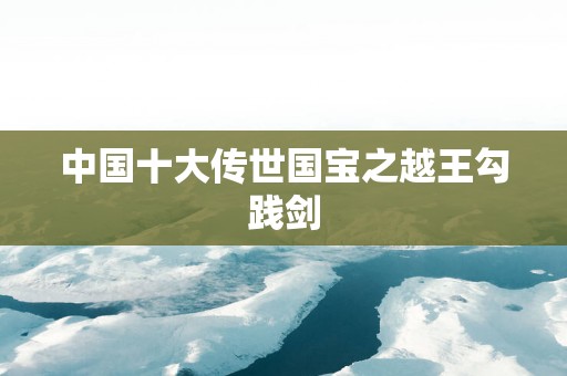 中国十大传世国宝之越王勾践剑