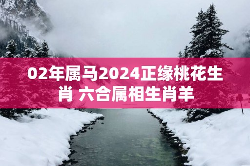 02年属马2025正缘桃花生肖 六合属相生肖羊