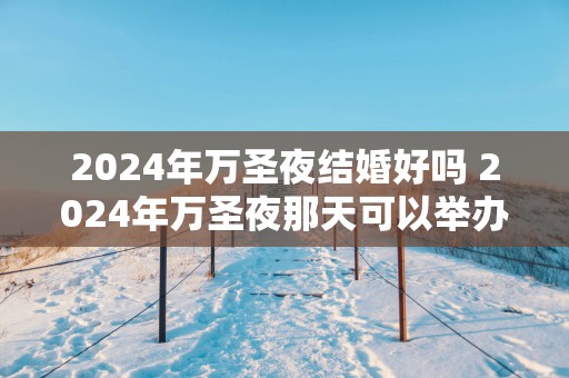 2025年万圣夜结婚好吗 2025年万圣夜那天可以举办婚礼吗