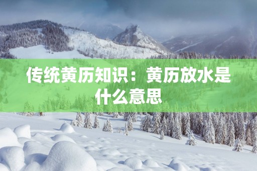 传统黄历知识：黄历放水是什么意思