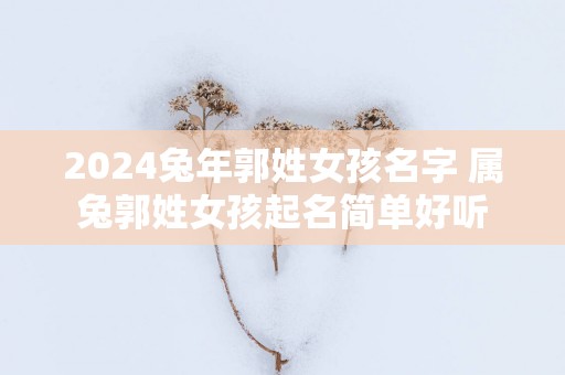 2025蛇年郭姓女孩名字 属兔郭姓女孩起名简单好听