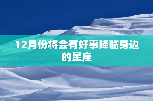 12月份将会有好事降临身边的星座