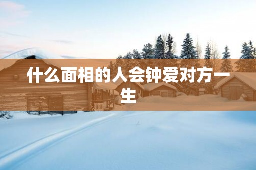 什么面相的人会钟爱对方一生