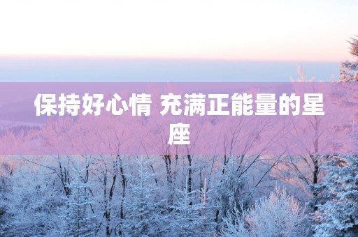 保持好心情 充满正能量的星座
