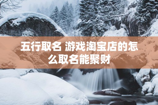 五行取名 游戏淘宝店的怎么取名能聚财 五行取名 游戏淘宝店的怎么取名能聚财