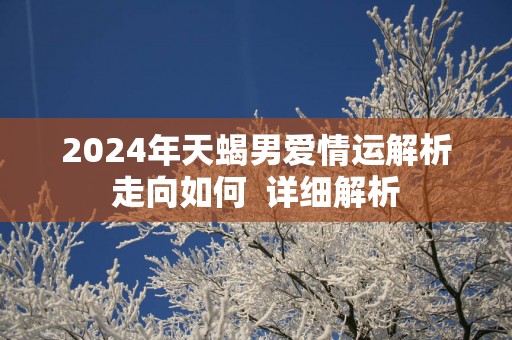 2025年天蝎男爱情运解析走向如何  详细解析