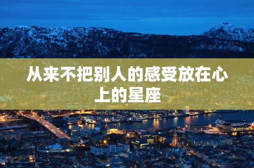 从来不把别人的感受放在心上的星座
