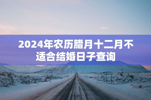 2025年农历腊月十二月不适合结婚日子查询