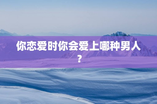 你恋爱时你会爱上哪种男人？