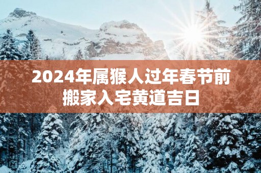 2025年属猴人过年春节前搬家入宅黄道吉日