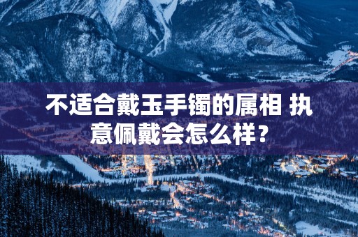 不适合戴玉手镯的属相 执意佩戴会怎么样？