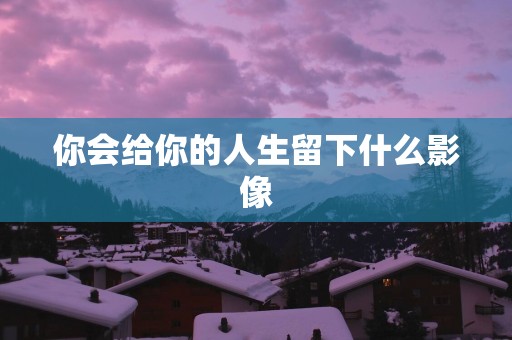 你会给你的人生留下什么影像