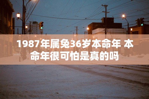 1987年属兔36岁本命年 本命年很可怕是真的吗