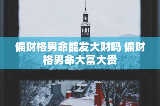 偏财格男命能发大财吗 偏财格男命大富大贵