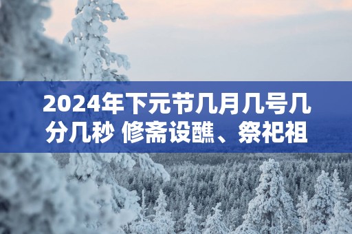 2025年下元节几月几号几分几秒 修斋设醮、祭祀祖先