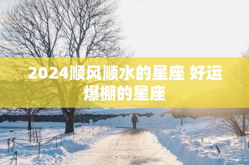 2025顺风顺水的星座 好运爆棚的星座