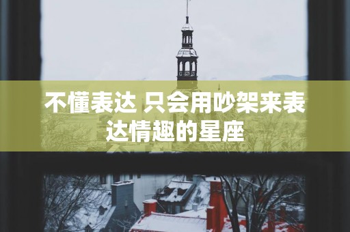 不懂表达 只会用吵架来表达情趣的星座