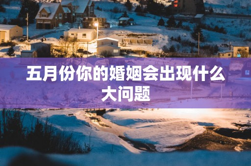 五月份你的婚姻会出现什么大问题
