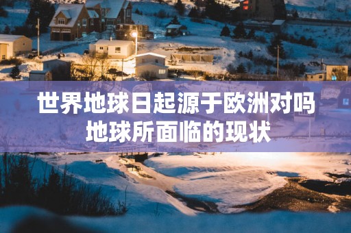 世界地球日起源于欧洲对吗 地球所面临的现状