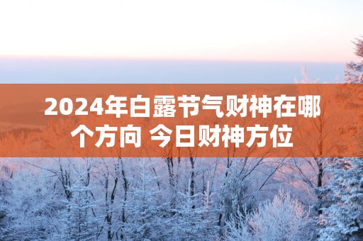 2025年白露节气财神在哪个方向 今日财神方位