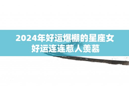 2025年好运爆棚的星座女 好运连连惹人羡慕