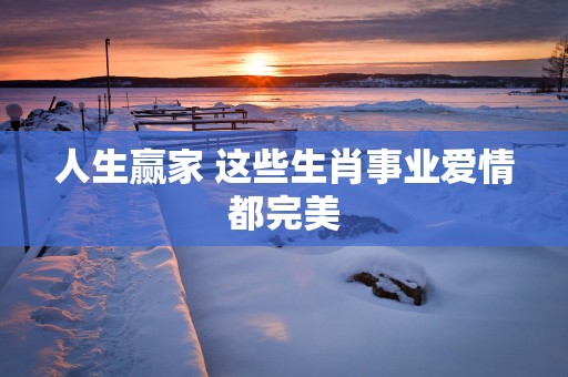 人生赢家 这些生肖事业爱情都完美